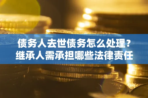 武汉债务人去世债务怎么处理？继承人需承担哪些法律责任？
