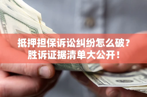 武汉抵押担保诉讼纠纷怎么破？胜诉证据清单大公开！
