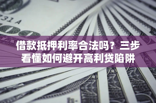 武汉借款抵押利率合法吗？三步看懂如何避开高利贷陷阱