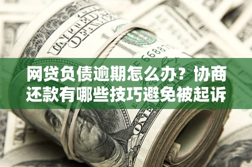 武汉网贷负债逾期怎么办？协商还款有哪些技巧避免被起诉？