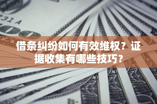 武汉借条纠纷如何有效维权？证据收集有哪些技巧？