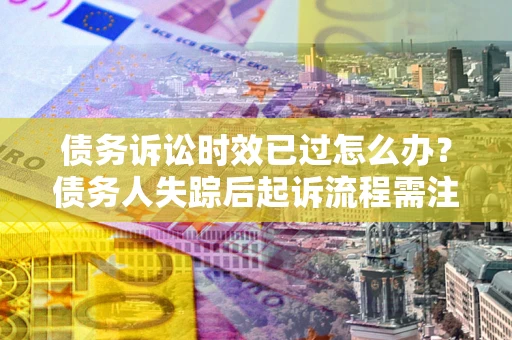 武汉债务诉讼时效已过怎么办？债务人失踪后起诉流程需注意什么？