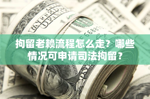 武汉拘留老赖流程怎么走？哪些情况可申请司法拘留？