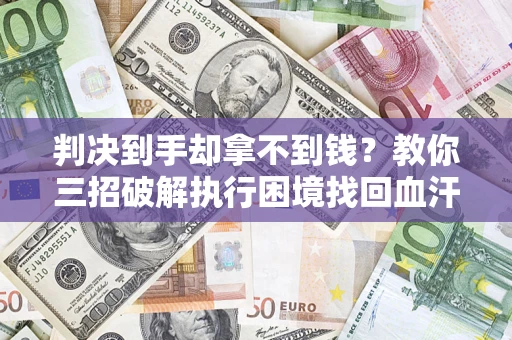 武汉判决到手却拿不到钱？教你三招破解执行困境找回血汗钱