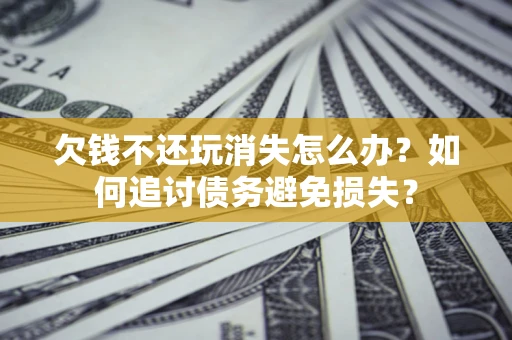 武汉欠钱不还玩消失怎么办？如何追讨债务避免损失？
