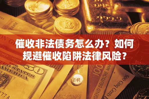 武汉催收非法债务怎么办？如何规避催收陷阱法律风险？