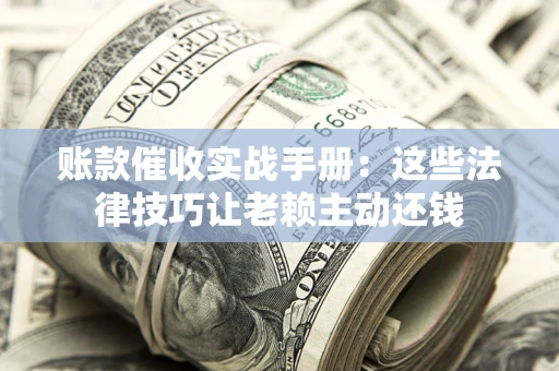武汉账款催收实战手册：这些法律技巧让老赖主动还钱