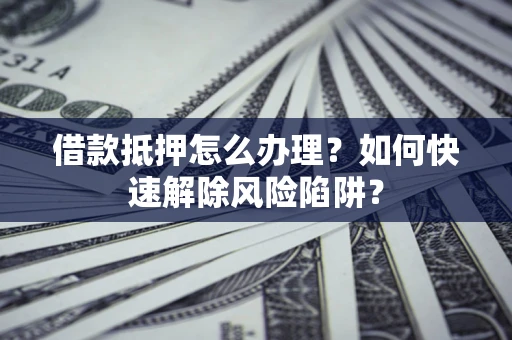 武汉借款抵押怎么办理？如何快速解除风险陷阱？