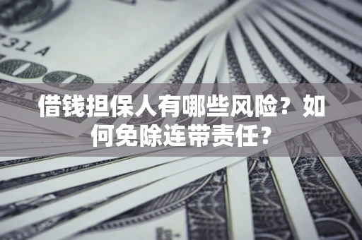 武汉借钱担保人有哪些风险？如何免除连带责任？