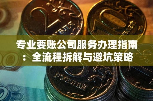 武汉专业要账公司服务办理指南：全流程拆解与避坑策略