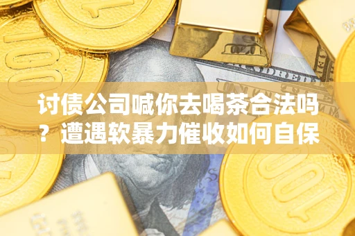 武汉讨债公司喊你去喝茶合法吗？遭遇软暴力催收如何自保？