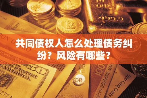 武汉共同债权人怎么处理债务纠纷？风险有哪些？