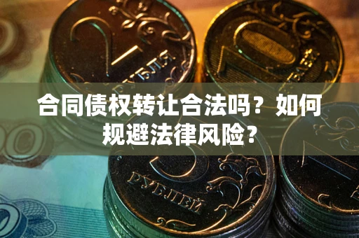 武汉合同债权转让合法吗？如何规避法律风险？