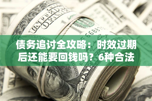武汉债务追讨全攻略：时效过期后还能要回钱吗？6种合法手段助你维权
