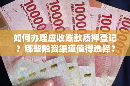 武汉如何办理应收账款质押登记？哪些融资渠道值得选择？