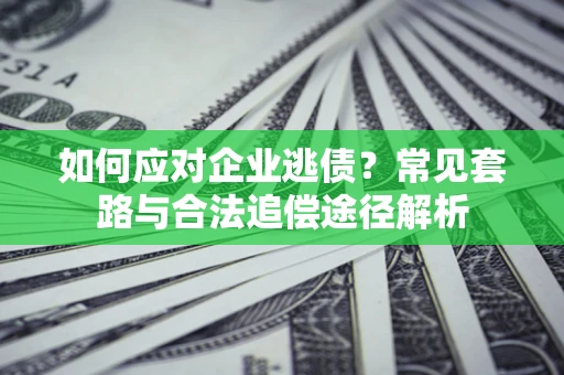 武汉如何应对企业逃债？常见套路与合法追偿途径解析