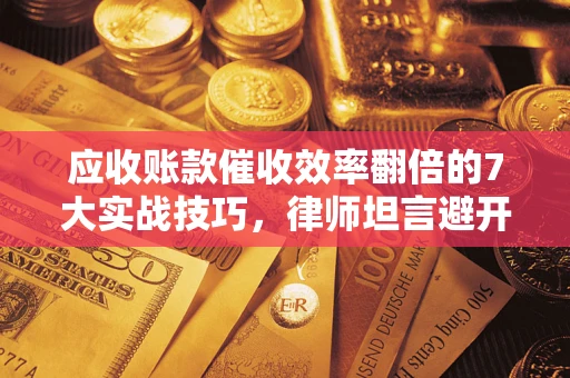 武汉应收账款催收效率翻倍的7大实战技巧，律师坦言避开这些法律雷区最关键