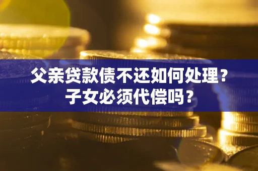 武汉父亲贷款债不还如何处理？子女必须代偿吗？
