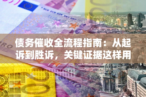 武汉债务催收全流程指南：从起诉到胜诉，关键证据这样用