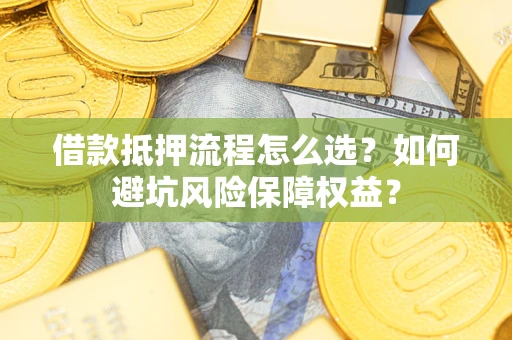 武汉借款抵押流程怎么选？如何避坑风险保障权益？