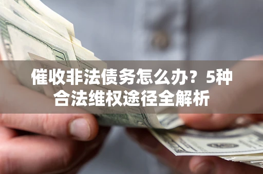 武汉催收非法债务怎么办？5种合法维权途径全解析