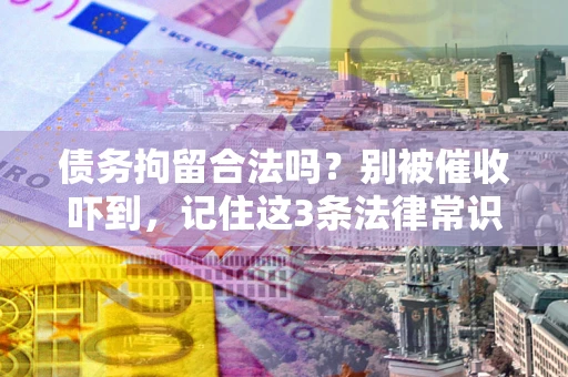 武汉债务拘留合法吗?别被催收吓到,记住这3条法律常识 武汉债务拘留合法吗?别被催收吓到,记住这3条法律常识