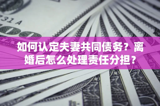 武汉如何认定夫妻共同债务？离婚后怎么处理责任分担？