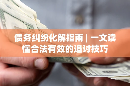 武汉债务纠纷化解指南 | 一文读懂合法有效的追讨技巧