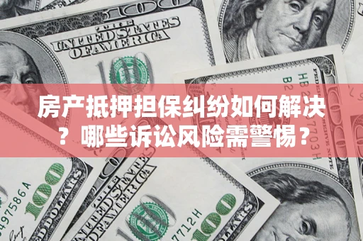 武汉房产抵押担保纠纷如何解决？哪些诉讼风险需警惕？