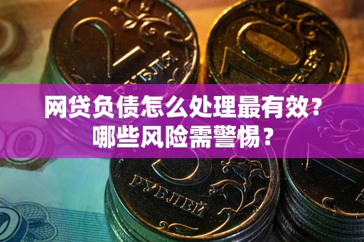 武汉网贷负债怎么处理最有效？哪些风险需警惕？