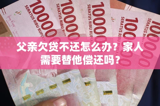 武汉父亲欠贷不还怎么办？家人需要替他偿还吗？