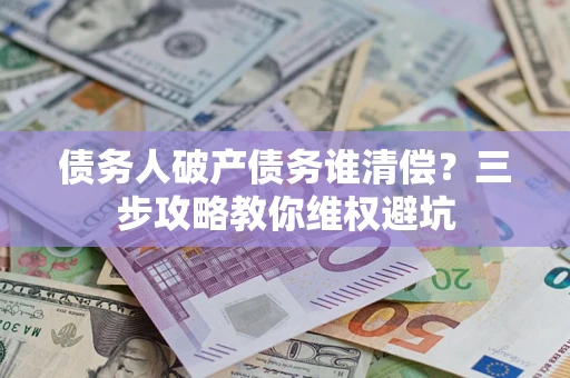 武汉债务人破产债务谁清偿?三步攻略教你维权避坑 武汉债务人破产债务谁清偿?三步攻略教你维权避坑