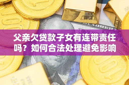 武汉父亲欠贷款子女有连带责任吗？如何合法处理避免影响？