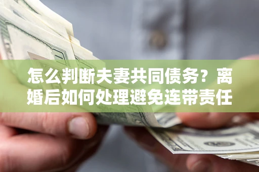 武汉怎么判断夫妻共同债务？离婚后如何处理避免连带责任？