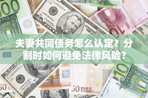武汉夫妻共同债务怎么认定？分割时如何避免法律风险？