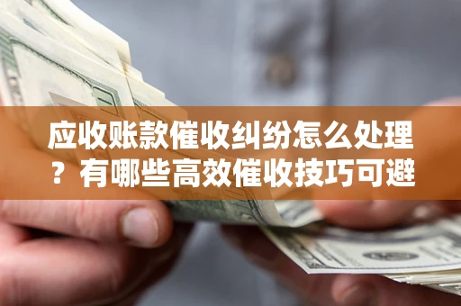 武汉应收账款催收纠纷怎么处理？有哪些高效催收技巧可避免坏账？