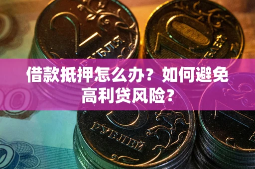 武汉借款抵押怎么办？如何避免高利贷风险？