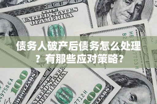 武汉债务人破产后债务怎么处理？有那些应对策略？