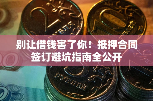 武汉别让借钱害了你！抵押合同签订避坑指南全公开