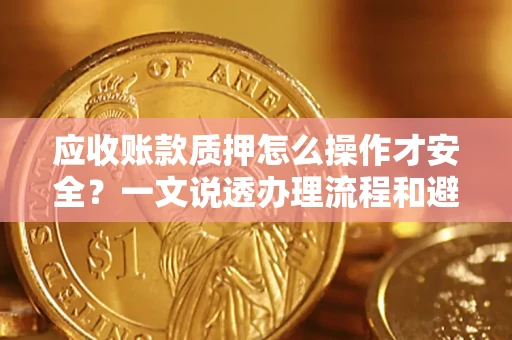 武汉应收账款质押怎么操作才安全？一文说透办理流程和避险绝招
